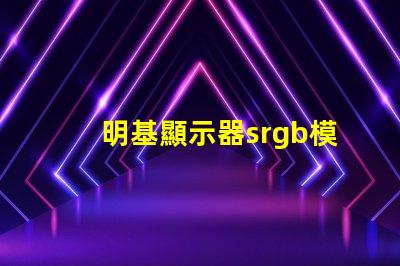 明基顯示器srgb模式是什么意思 顯示屏srgb模式是什么意思